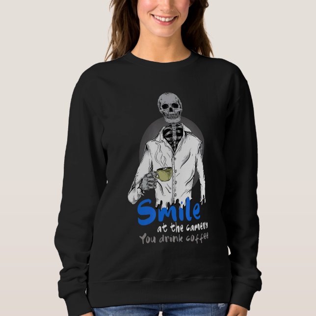 Skeleton Drinking Coffee Smile At Camera You Drink Sweatshirt (Front)