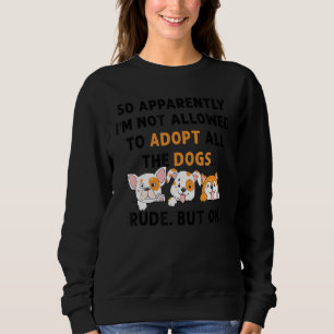 So Apparently I'm Not Allowed To Adopt All The Dog Sweatshirt