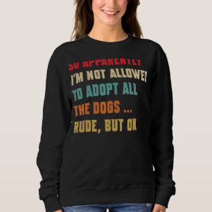 So Apparently I'm Not Allowed To Adopt All The Dog Sweatshirt