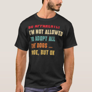 So Apparently I'm Not Allowed To Adopt All The Dog T-Shirt