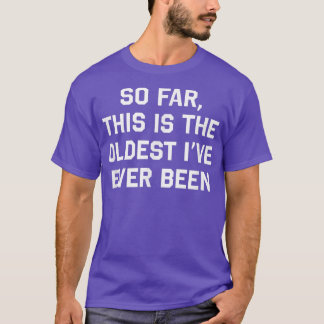 So Far This is the Oldest I've Ever Been Funny  T-Shirt