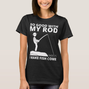 SO GOOD WITH MY ROD I MAKE FISH COME T-Shirt