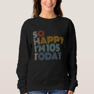 So Happy I'm 105 Today Retro Funny 105th Birthday Sweatshirt