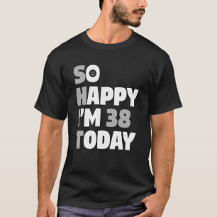 So Happy I'm 38 Today 38th Birthday Sarcasm T-Shirt