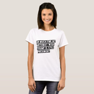 So Much for my Birthday Wish Trump is Still Pres. T-Shirt