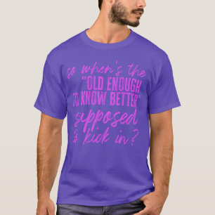 So When's The Old Enough To Know Better Supposed T T-Shirt