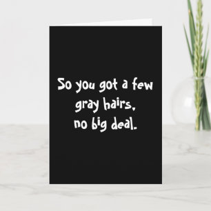 So you got a few grey hairs,no big deal. card