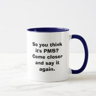 So you think it's PMS? Come closer and say it a... Mug