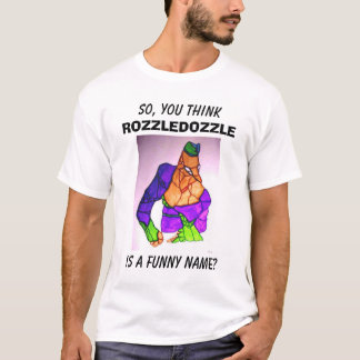  SO, YOU THINK, ROZZLEDOZZLE, IS A FUNNY NAME? T-Shirt