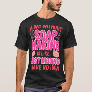Soap Making Crafting A Day Without Soap Making Is T-Shirt