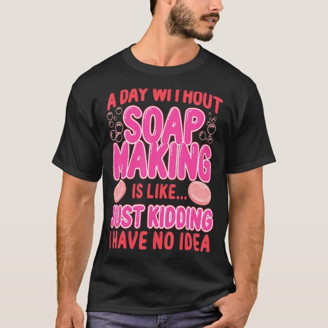 Soap Making Crafting A Day Without Soap Making Is  T-Shirt (Front)
