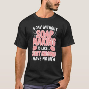 Soap Making Crafting A Day Without Soap Making Is  T-Shirt