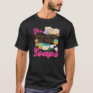 Soap Making Crafting Yes I Really Do Need All Thes T-Shirt