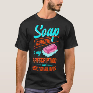 Soap Making Is My Prescription And Addiction All I T-Shirt