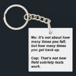 Sobriety Test Key Ring<br><div class="desc">For the sarcasm lover in all of us.  Check out this witty “Me:  It’s Not About How Many Times You Fall,  But How Many Times You Get Back Up.  Cop:  That’s Not How Field Sobriety Tests Work.” design on apparel and gifts.</div>