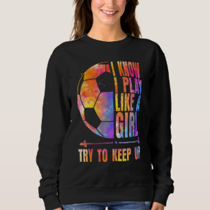 Soccer  I know I Play Like A Girl Try To Keep Up G Sweatshirt