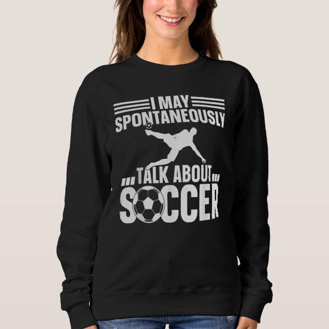Soccer Player  I May Spontaneously Talk About Socc Sweatshirt (Front)