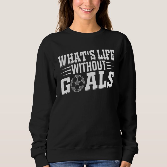 Soccer Player  What's Life Without Goals Soccer Sweatshirt (Front)