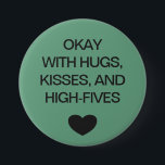 Social distancing colour code green 7.5 cm round badge<br><div class="desc">Social distancing colour-coded green button to help you feel safe and comfortable with your social interactions and let others know what level of social distancing you are comfortable with. The text reads "OKAY WITH HUGS, KISSES, AND HIGH-FIVES". Matching items and instruction signs are available in my "Social distance, face mask...</div>