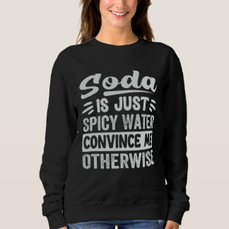 Soda Is Just Spicy Water Convince Me Otherwise Sweatshirt