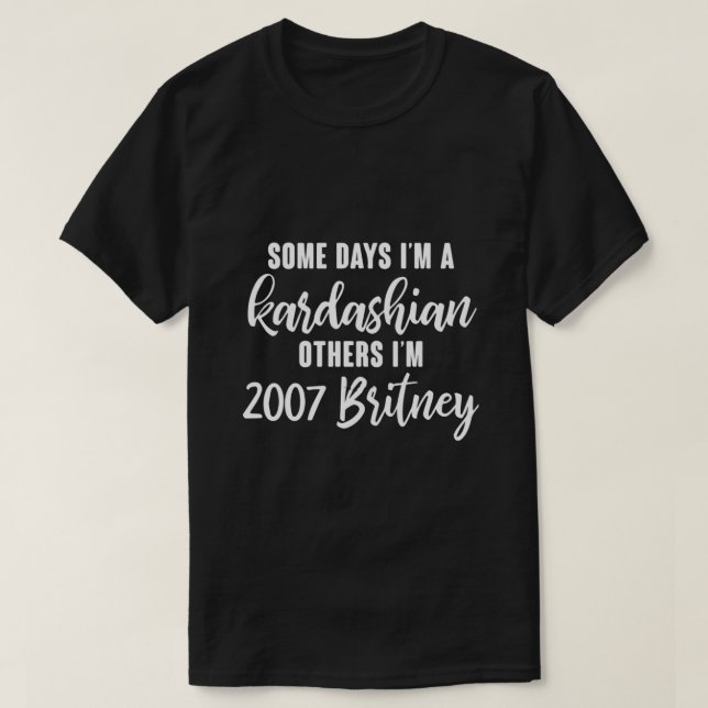 Some Days I'm A Kardashian Others I'm 2007 Britney T-Shirt (Design Front)