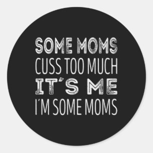 Some moms cuss too much. Its me im some moms Classic Round Sticker