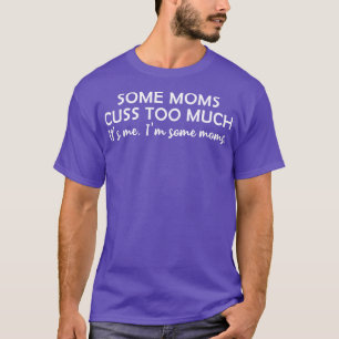 Some Moms Cuss Too Much Its Me Im Some Moms T-Shirt