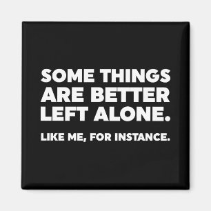 Some Things Are Better Left Alone. Like Me Magnet