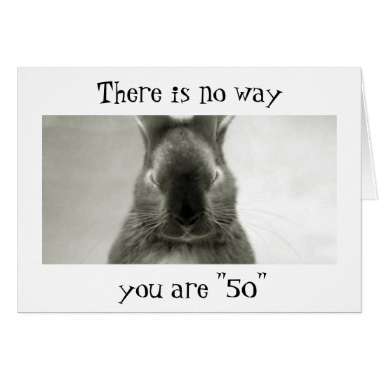 SOMEBUNNY IS WRONG..YOU CANNOT BE "50"` CARD
