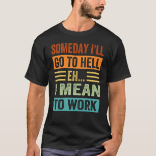 Someday I'll Go To Hell - Eh - I Mean To Work! T-Shirt