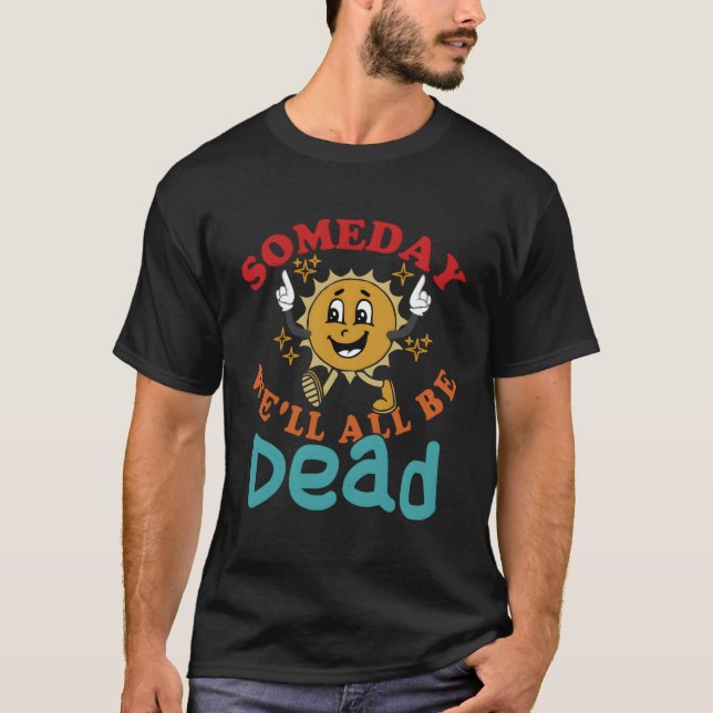 Someday We'Ll All Be Dead Existential Dread T-Shirt (Front)