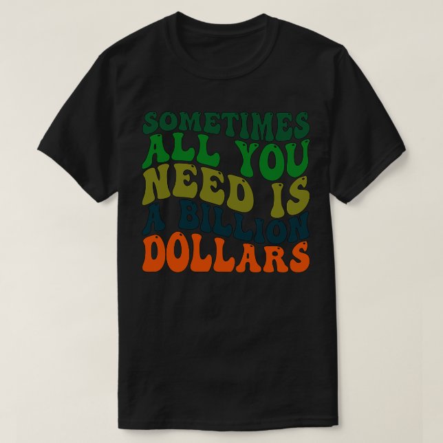 Sometimes All You Need is a Billion Dollars T-Shirt (Design Front)