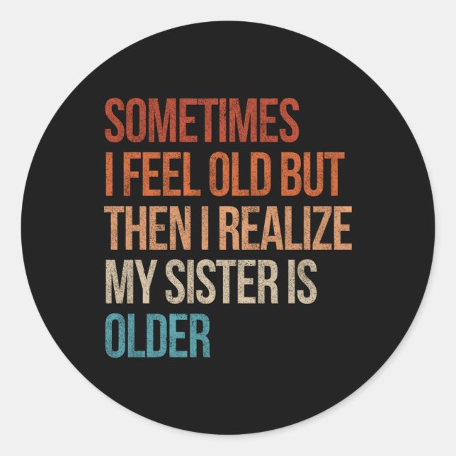 Sometimes I Feel Old But Then I Realise My Sister  Classic Round Sticker (Front)