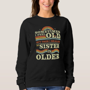 Sometimes I Feel Old But Then I Realise My Sister  Sweatshirt