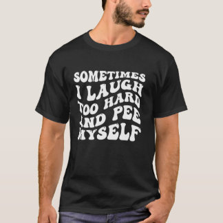 Sometimes I Laugh Too Hard And Pee Myself Funny Me T-Shirt