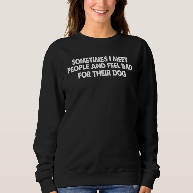 Sometimes I meet people and feel bad for their dog Sweatshirt (Front)