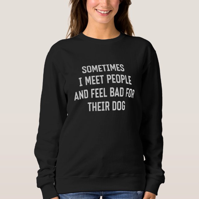 Sometimes I Meet People And Feel Bad For Their Dog Sweatshirt (Front)