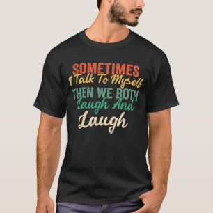 Sometimes I Talk To Myself Then We Both Laugh And T-Shirt