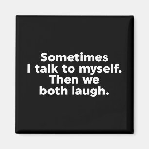 Sometimes I talk to myself. Then we both laugh. Magnet