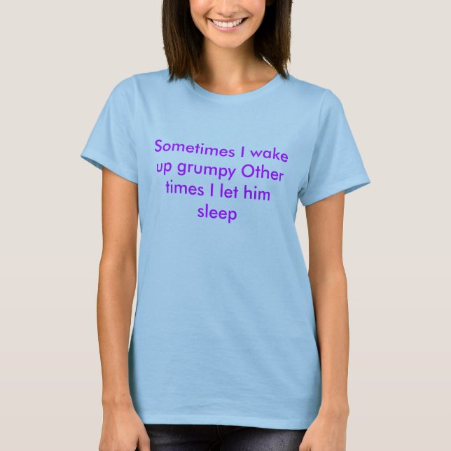 Sometimes I wake up grumpy Other times I let hi... T-Shirt (Front)