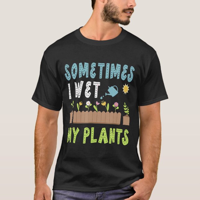Sometimes I Wet My Plants Flower Garden Gardener G T-Shirt (Front)