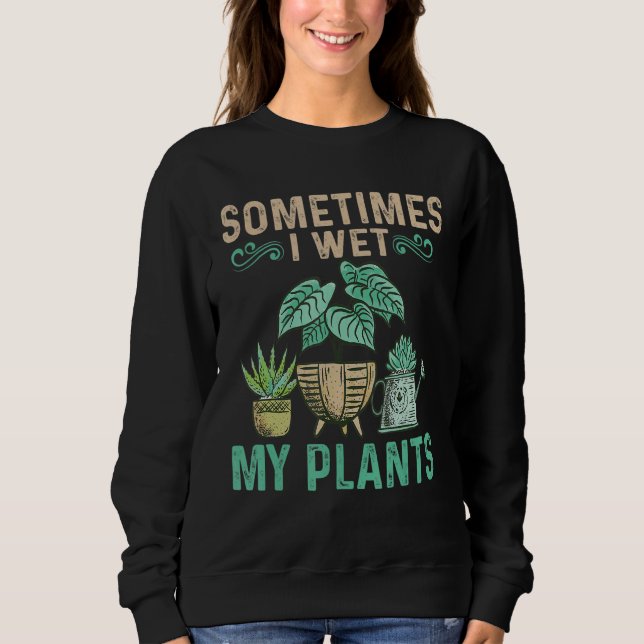 Sometimes I Wet My Plants Garden Flowers Gardening Sweatshirt (Front)