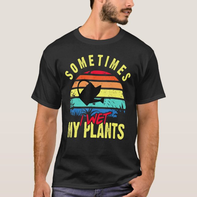 Sometimes I Wet My Plants - Gardener Gardening Pla T-Shirt (Front)