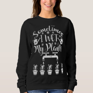 Sometimes I Wet My Plants Gardener Gardening Sweatshirt