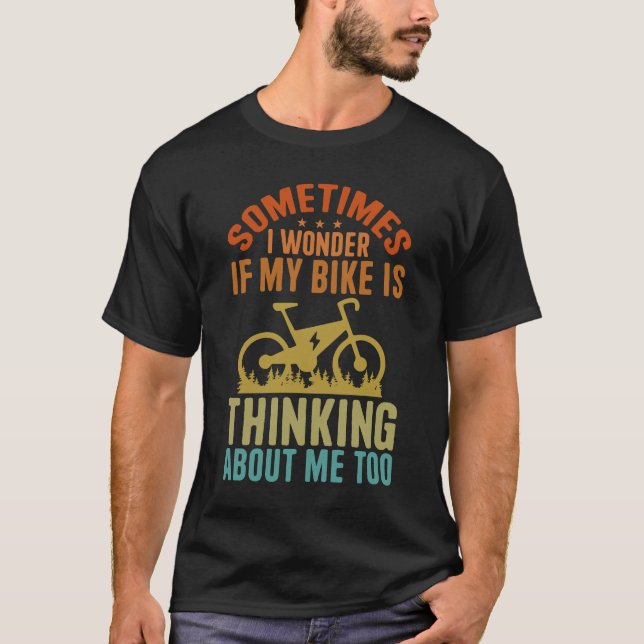 Sometimes I Wonder If My Bike Is Thinking About Me T-Shirt (Front)