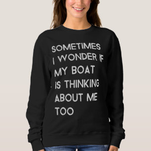 Sometimes I Wonder If My Boat Is Thinking About Me Sweatshirt