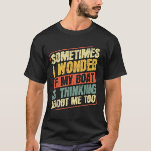 Sometimes I Wonder If My Boat Is Thinking About Me T-Shirt
