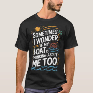 Sometimes I Wonder If My Boat Is Thinking About Me T-Shirt