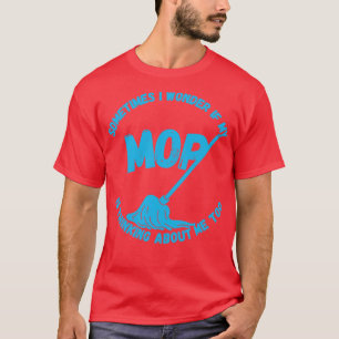 Sometimes I Wonder If My Mop Is Thinking About Me  T-Shirt