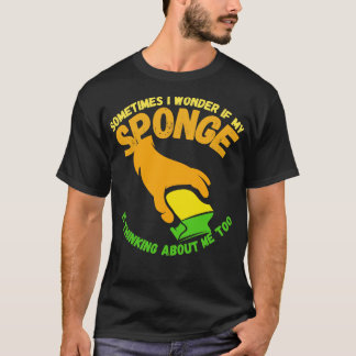 Sometimes I Wonder If My Sponge Is Thinking About  T-Shirt